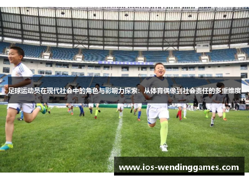 足球运动员在现代社会中的角色与影响力探索：从体育偶像到社会责任的多重维度