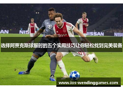 选择阿贾克斯球服时的五个实用技巧让你轻松找到完美装备