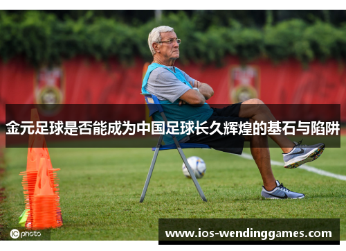 金元足球是否能成为中国足球长久辉煌的基石与陷阱 金元足球是否能成为中国足球长久辉煌的基石与陷阱