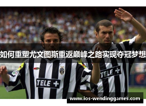 如何重塑尤文图斯重返巅峰之路实现夺冠梦想