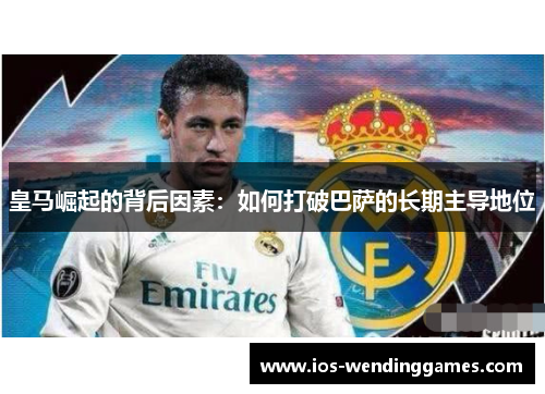 皇马崛起的背后因素：如何打破巴萨的长期主导地位