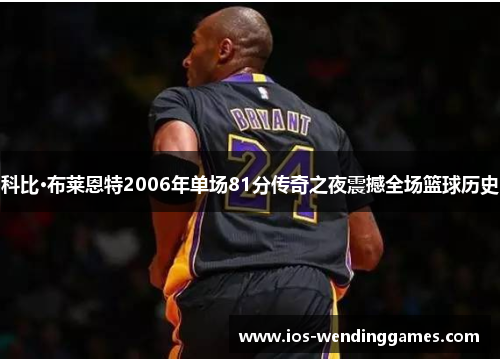 科比·布莱恩特2006年单场81分传奇之夜震撼全场篮球历史