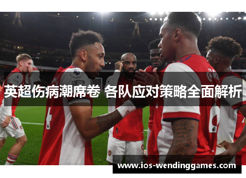 英超伤病潮席卷 各队应对策略全面解析 英超伤病潮席卷 各队应对策略全面解析
