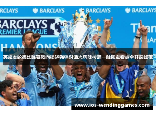 英超本轮德比阵容风向揭晓强强对话火药味拉满一触即发看点全开巅峰夜 英超本轮德比阵容风向揭晓强强对话火药味拉满一触即发看点全开巅峰夜